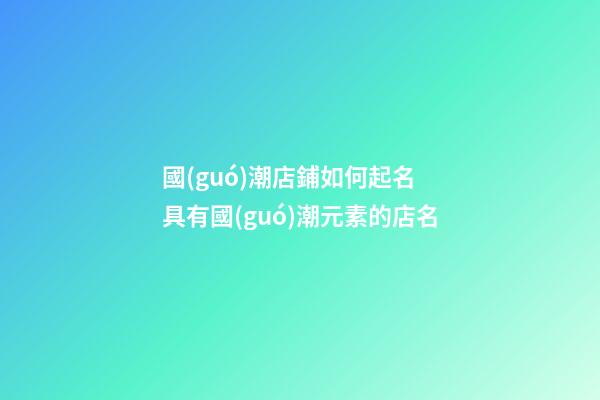 國(guó)潮店鋪如何起名 具有國(guó)潮元素的店名